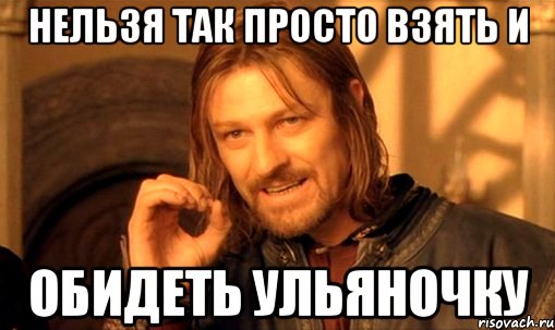 нельзя так просто взять и обидеть Ульяночку, Мем Нельзя просто так взять и (Боромир мем)