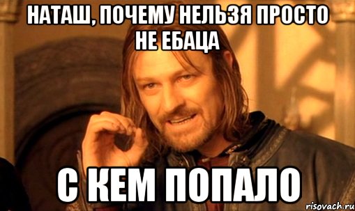 Наташ, почему нельзя просто не ебаца с кем попало, Мем Нельзя просто так взять и (Боромир мем)