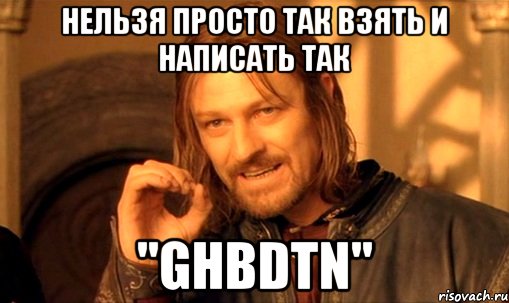 нельзя просто так взять и написать так "ghbdtn", Мем Нельзя просто так взять и (Боромир мем)