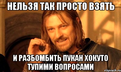 НЕЛЬЗЯ ТАК ПРОСТО ВЗЯТЬ И РАЗБОМБИТЬ ПУКАН ХОКУТО ТУПИМИ ВОПРОСАМИ, Мем Нельзя просто так взять и (Боромир мем)