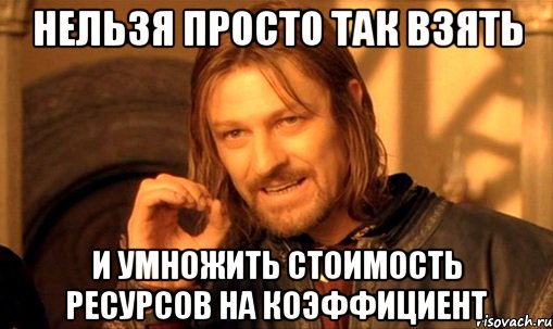 НЕЛЬЗЯ ПРОСТО ТАК ВЗЯТЬ И УМНОЖИТЬ СТОИМОСТЬ РЕСУРСОВ НА КОЭФФИЦИЕНТ, Мем Нельзя просто так взять и (Боромир мем)