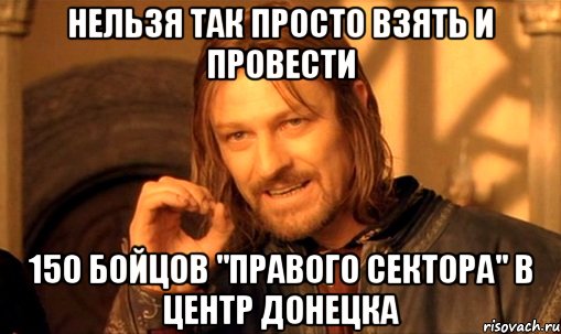 Нельзя так просто взять и провести 150 бойцов "Правого Сектора" в центр Донецка, Мем Нельзя просто так взять и (Боромир мем)