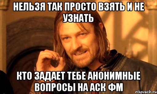 Нельзя так просто взять и не узнать Кто задает тебе анонимные вопросы на Аск ФМ, Мем Нельзя просто так взять и (Боромир мем)