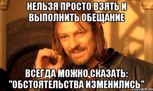 НЕЛЬЗЯ ПРОСТО ВЗЯТЬ И ВЫПОЛНИТЬ ОБЕЩАНИЕ ВСЕГДА МОЖНО СКАЗАТЬ: "ОБСТОЯТЕЛЬСТВА ИЗМЕНИЛИСЬ", Мем Нельзя просто так взять и (Боромир мем)