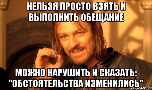 НЕЛЬЗЯ ПРОСТО ВЗЯТЬ И ВЫПОЛНИТЬ ОБЕЩАНИЕ МОЖНО НАРУШИТЬ И СКАЗАТЬ: "ОБСТОЯТЕЛЬСТВА ИЗМЕНИЛИСЬ", Мем Нельзя просто так взять и (Боромир мем)