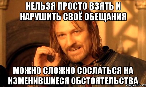 НЕЛЬЗЯ ПРОСТО ВЗЯТЬ И НАРУШИТЬ СВОЁ ОБЕЩАНИЯ МОЖНО СЛОЖНО СОСЛАТЬСЯ НА ИЗМЕНИВШИЕСЯ ОБСТОЯТЕЛЬСТВА, Мем Нельзя просто так взять и (Боромир мем)