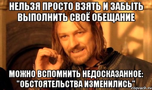 НЕЛЬЗЯ ПРОСТО ВЗЯТЬ И ЗАБЫТЬ ВЫПОЛНИТЬ СВОЁ ОБЕЩАНИЕ МОЖНО ВСПОМНИТЬ НЕДОСКАЗАННОЕ: "ОБСТОЯТЕЛЬСТВА ИЗМЕНИЛИСЬ", Мем Нельзя просто так взять и (Боромир мем)