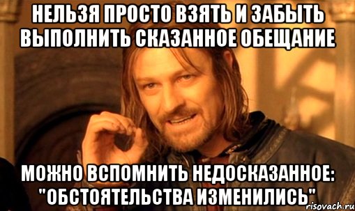 НЕЛЬЗЯ ПРОСТО ВЗЯТЬ И ЗАБЫТЬ ВЫПОЛНИТЬ СКАЗАННОЕ ОБЕЩАНИЕ МОЖНО ВСПОМНИТЬ НЕДОСКАЗАННОЕ: "ОБСТОЯТЕЛЬСТВА ИЗМЕНИЛИСЬ", Мем Нельзя просто так взять и (Боромир мем)