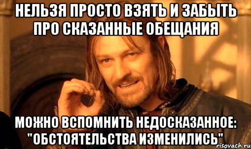 НЕЛЬЗЯ ПРОСТО ВЗЯТЬ И ЗАБЫТЬ ПРО СКАЗАННЫЕ ОБЕЩАНИЯ МОЖНО ВСПОМНИТЬ НЕДОСКАЗАННОЕ: "ОБСТОЯТЕЛЬСТВА ИЗМЕНИЛИСЬ", Мем Нельзя просто так взять и (Боромир мем)