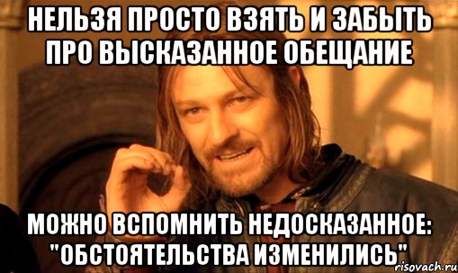 НЕЛЬЗЯ ПРОСТО ВЗЯТЬ И ЗАБЫТЬ ПРО ВЫСКАЗАННОЕ ОБЕЩАНИЕ МОЖНО ВСПОМНИТЬ НЕДОСКАЗАННОЕ: "ОБСТОЯТЕЛЬСТВА ИЗМЕНИЛИСЬ", Мем Нельзя просто так взять и (Боромир мем)