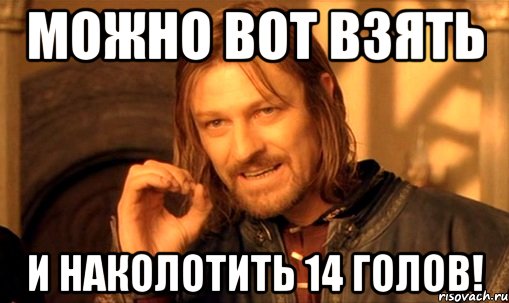 Можно вот взять и наколотить 14 голов!, Мем Нельзя просто так взять и (Боромир мем)