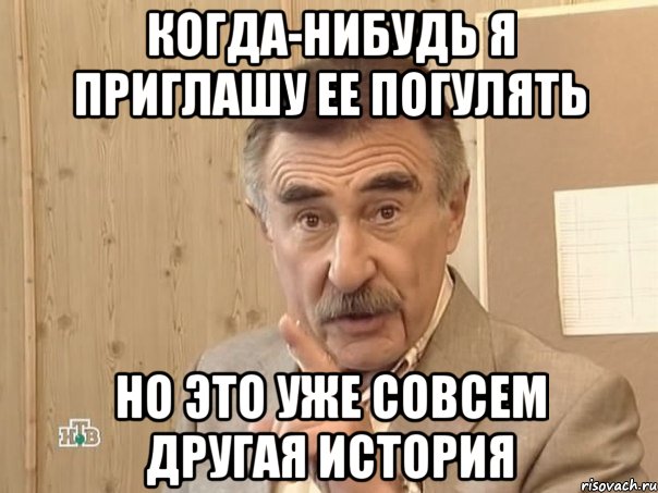 когда-нибудь я приглашу ее погулять но это уже совсем другая история, Мем Каневский (Но это уже совсем другая история)