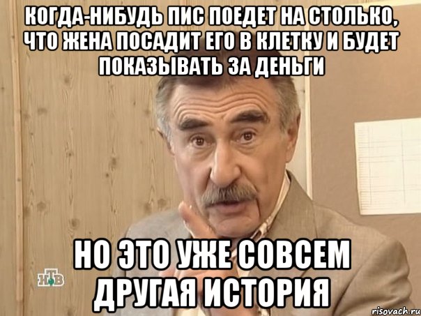 Когда-нибудь пис поедет на столько, что жена посадит его в клетку и будет показывать за деньги Но это уже совсем другая история, Мем Каневский (Но это уже совсем другая история)