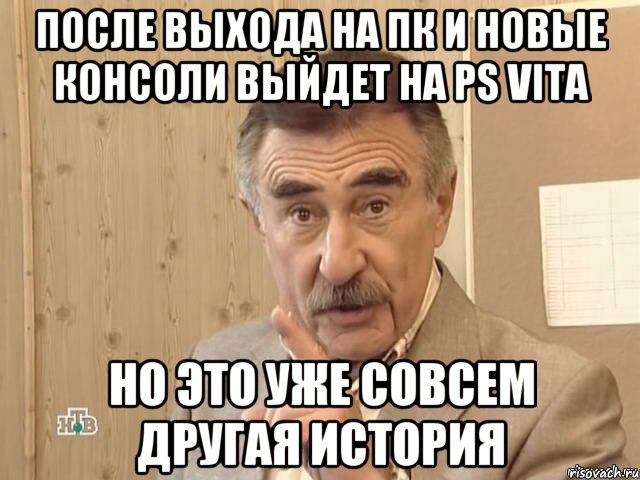 ПОСЛЕ ВЫХОДА НА ПК И НОВЫЕ КОНСОЛИ ВЫЙДЕТ НА PS Vita НО ЭТО УЖЕ СОВСЕМ ДРУГАЯ ИСТОРИЯ, Мем Каневский (Но это уже совсем другая история)