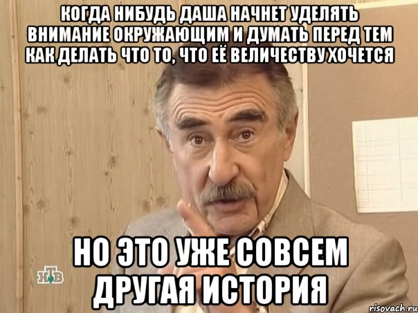 Когда нибудь Даша начнет уделять внимание окружающим и думать перед тем как делать что то, что её величеству хочется Но это уже совсем другая история, Мем Каневский (Но это уже совсем другая история)