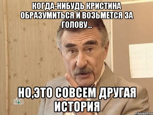 Когда-нибудь Кристина образумиться и возьмется за голову... Но,это совсем другая история, Мем Каневский (Но это уже совсем другая история)