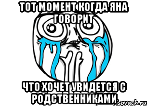 Тот момент когда Яна говорит Что хочет увидется с родственниками, Мем радость