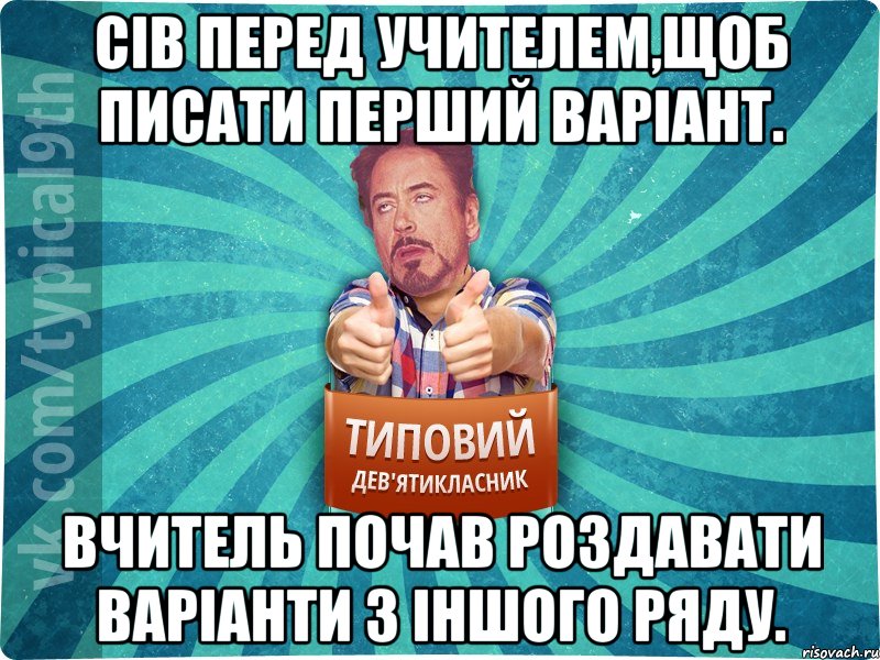 Сів перед учителем,щоб писати перший варіант. Вчитель почав роздавати варіанти з іншого ряду., Мем девятиклассник2