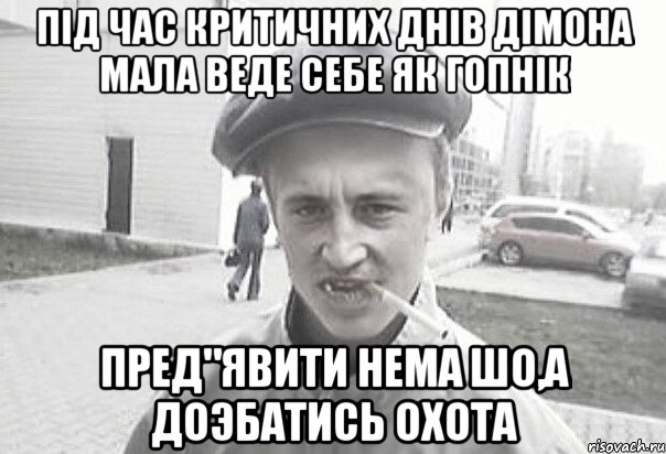 пiд час критичних днiв дiмона мала веде себе як гопнiк пред"явити нема шо,а доэбатись охота, Мем Пацанська философия