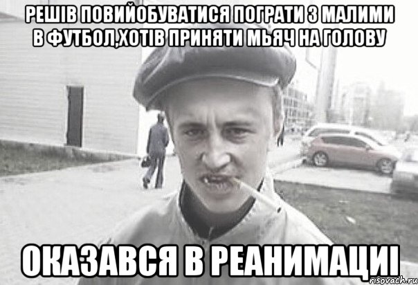 решів повийобуватися пограти з малими в футбол,хотів приняти мьяч на голову оказався в реанимациі, Мем Пацанська философия