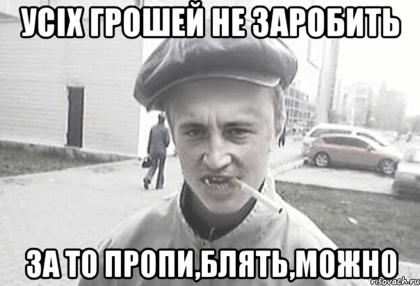 УСІХ ГРОШЕЙ НЕ ЗАРОБИТЬ ЗА ТО ПРОПИ,БЛЯТЬ,МОЖНО, Мем Пацанська философия