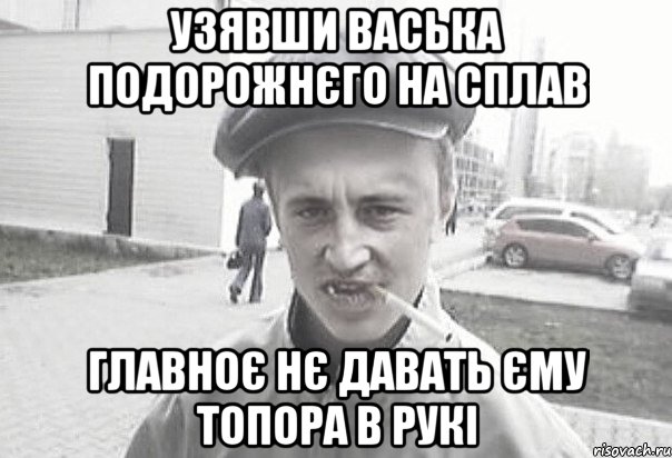 Узявши Васька Подорожнєго на сплав Главноє нє давать єму топора в рукі, Мем Пацанська философия