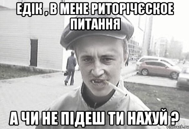 Едік , в мене риторічєское питання а чи не підеш ти нахуй ?, Мем Пацанська философия