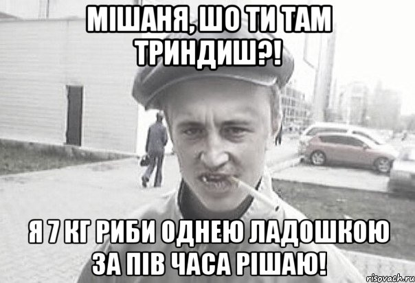 Мішаня, шо ти там триндиш?! я 7 кг риби однею ладошкою за пів часа рішаю!, Мем Пацанська философия