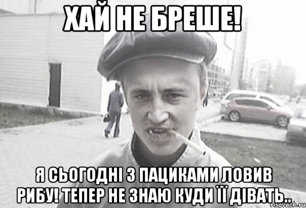 хай не бреше! я сьогодні з пациками ловив рибу! тепер не знаю куди її дівать.., Мем Пацанська философия