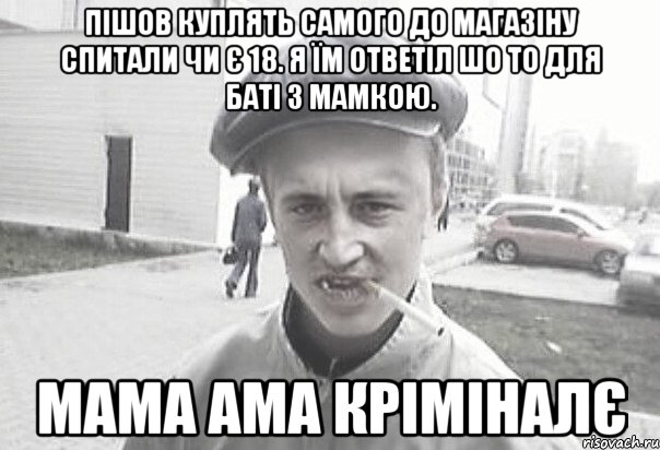 пішов куплять самого до магазіну спитали чи є 18. я їм ответіл шо то для баті з мамкою. МаМА ама кріміналє, Мем Пацанська философия