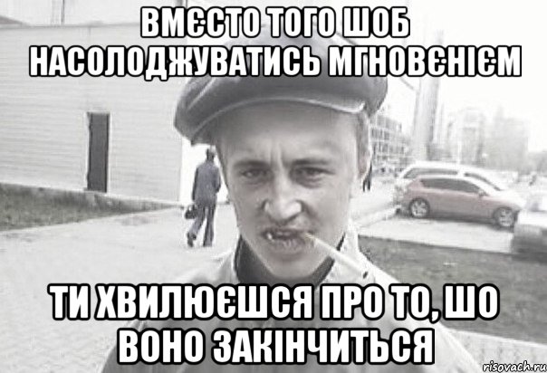 вмєсто того шоб насолоджуватись мгновєнієм ти хвилюєшся про то, шо воно закінчиться, Мем Пацанська философия