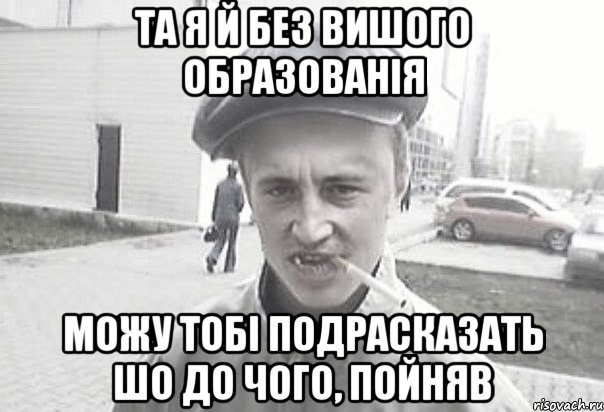 та я й без вишого образованія можу тобі подрасказать шо до чого, пойняв, Мем Пацанська философия