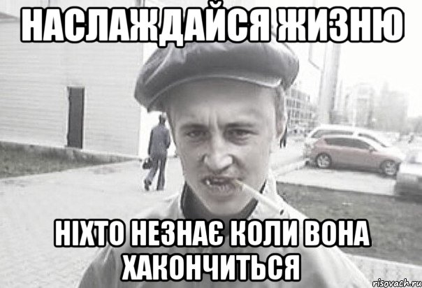 Наслаждайся жизню ніхто незнає коли вона хакончиться, Мем Пацанська философия