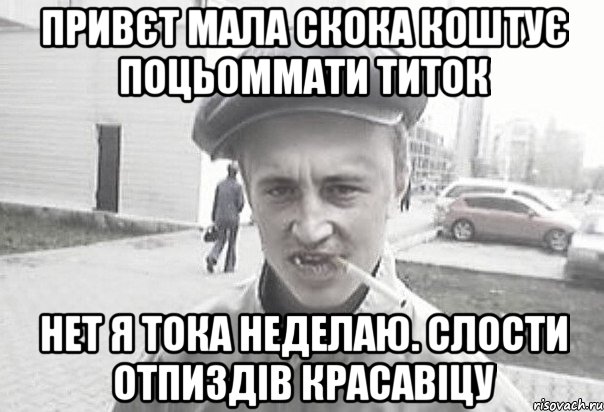 Привєт мала скока коштує поцьоммати титок Нет я тока неделаю. Слости отпиздів красавіцу, Мем Пацанська философия