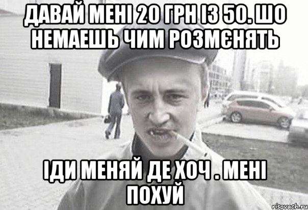 Давай мені 20 грн із 50. Шо немаешь чим розмєнять Іди меняй де хоч . Мені похуй, Мем Пацанська философия