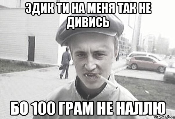 эдик ти на меня так не дивись бо 100 грам не наллю, Мем Пацанська философия