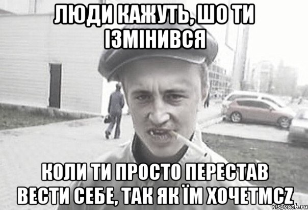 Люди кажуть, шо ти ізмінився коли ти просто перестав вести себе, так як їм хочетmcz, Мем Пацанська философия