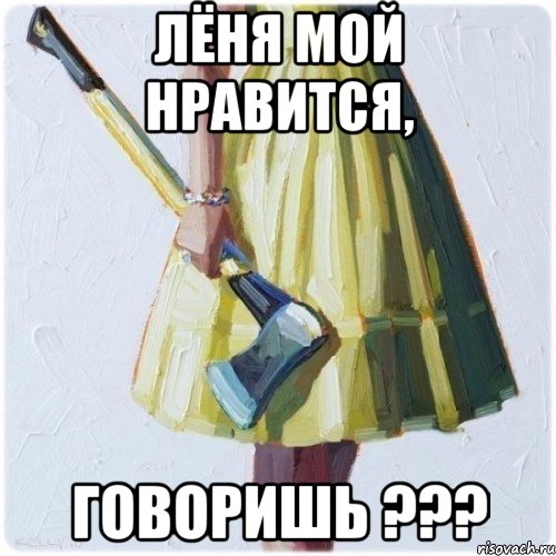 Лёня мой нравится, говоришь ???