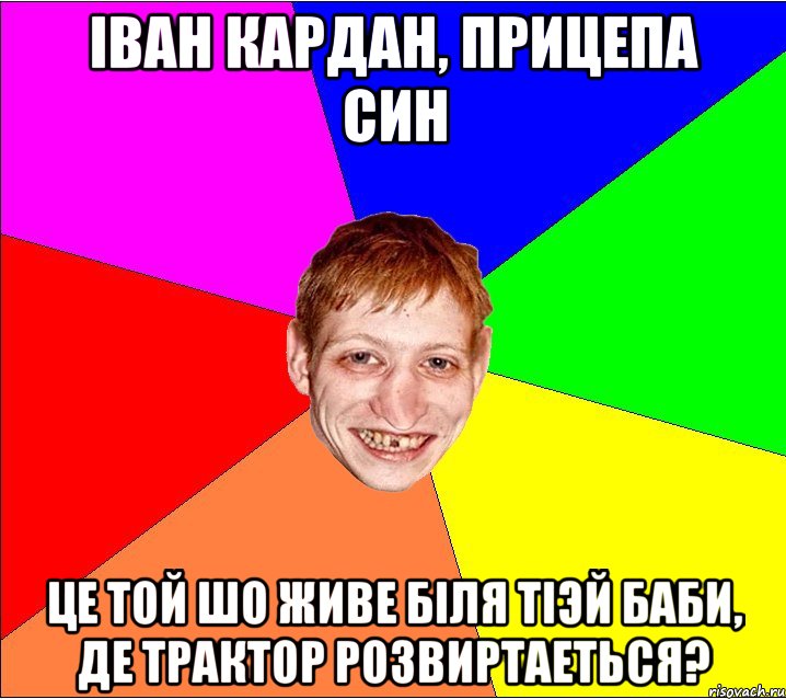 Іван кардан, прицепа син це той шо живе бiля тiэй баби, де трактор розвиртаеться?, Мем Петро Бампер