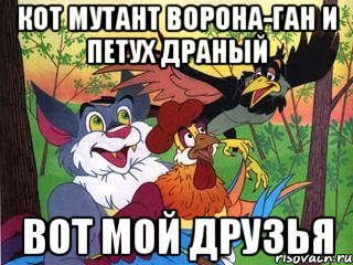 кот мутант ворона-ган и петух драный вот мой друзья