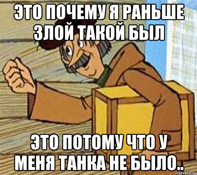 ЭТО ПОЧЕМУ Я РАНЬШЕ ЗЛОЙ ТАКОЙ БЫЛ ЭТО ПОТОМУ ЧТО У МЕНЯ ТАНКА НЕ БЫЛО..