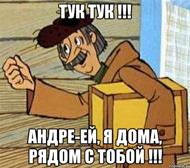 ТУК ТУК !!! Андре-ей, я дома, рядом с тобой !!!