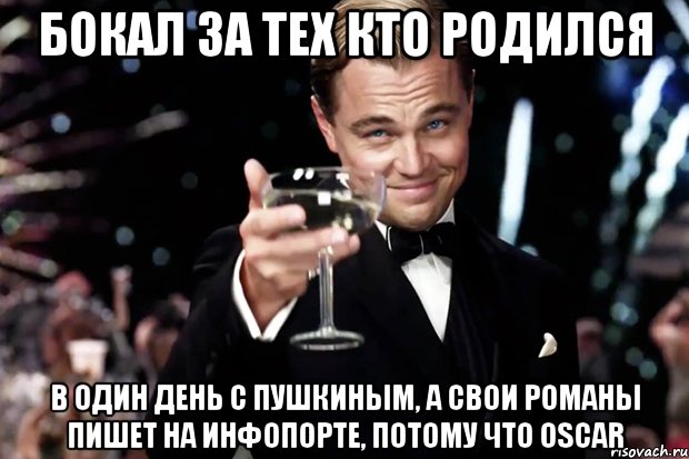 БОКАЛ ЗА ТЕХ КТО РОДИЛСЯ В ОДИН ДЕНЬ С ПУШКИНЫМ, А СВОИ РОМАНЫ ПИШЕТ НА ИНФОПОРТЕ, ПОТОМУ ЧТО OSCAR, Мем Великий Гэтсби (бокал за тех)