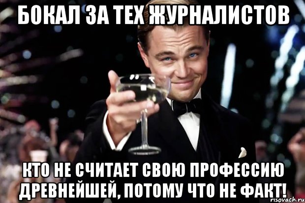 БОКАЛ ЗА ТЕХ ЖУРНАЛИСТОВ КТО НЕ СЧИТАЕТ СВОЮ ПРОФЕССИЮ ДРЕВНЕЙШЕЙ, ПОТОМУ ЧТО НЕ ФАКТ!, Мем Великий Гэтсби (бокал за тех)