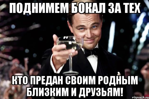 ПОДНИМЕМ БОКАЛ ЗА ТЕХ КТО ПРЕДАН СВОИМ РОДНЫМ БЛИЗКИМ И ДРУЗЬЯМ!, Мем Великий Гэтсби (бокал за тех)