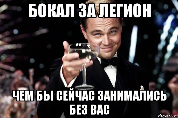 БОКАЛ ЗА ЛЕГИОН ЧЕМ БЫ СЕЙЧАС ЗАНИМАЛИСЬ БЕЗ ВАС, Мем Великий Гэтсби (бокал за тех)