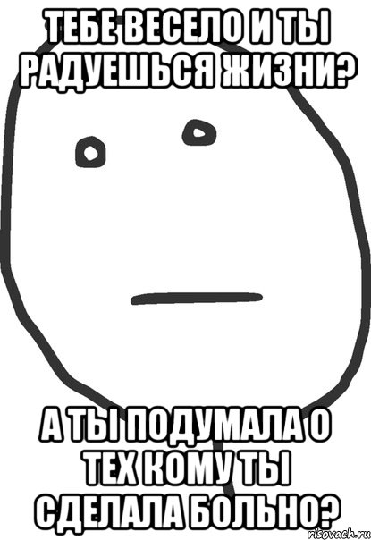 Тебе весело и ты радуешься жизни? А ты подумала о тех кому ты сделала больно?, Мем покер фейс