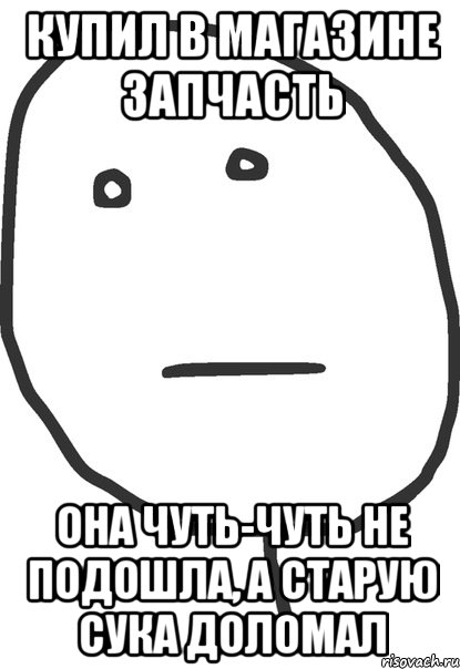 купил в магазине запчасть она чуть-чуть не подошла, а старую сука доломал, Мем покер фейс