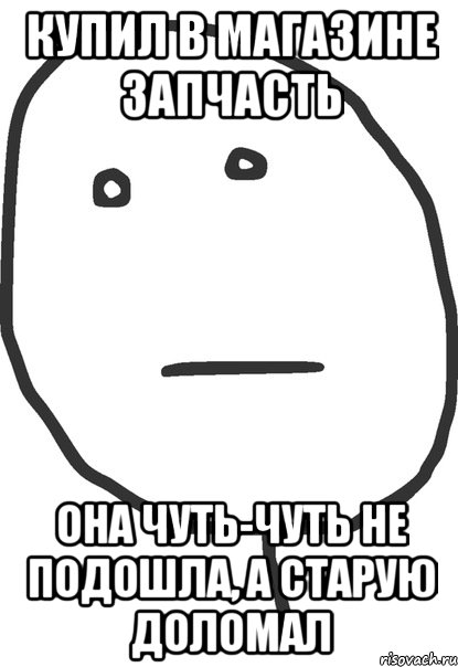 купил в магазине запчасть она чуть-чуть не подошла, а старую доломал, Мем покер фейс