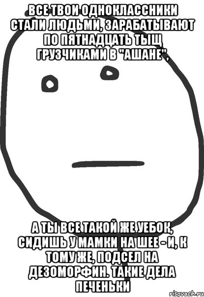 все твои одноклассники стали людьми, зарабатывают по пятнадцать тыщ грузчиками в "Ашане", а ты все такой же уебок, сидишь у мамки на шее - и, к тому же, подсел на дезоморфин. Такие дела печеньки, Мем покер фейс